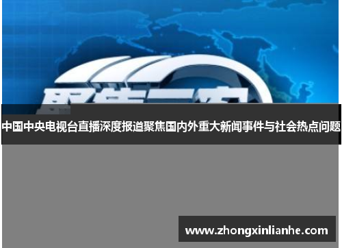 中国中央电视台直播深度报道聚焦国内外重大新闻事件与社会热点问题
